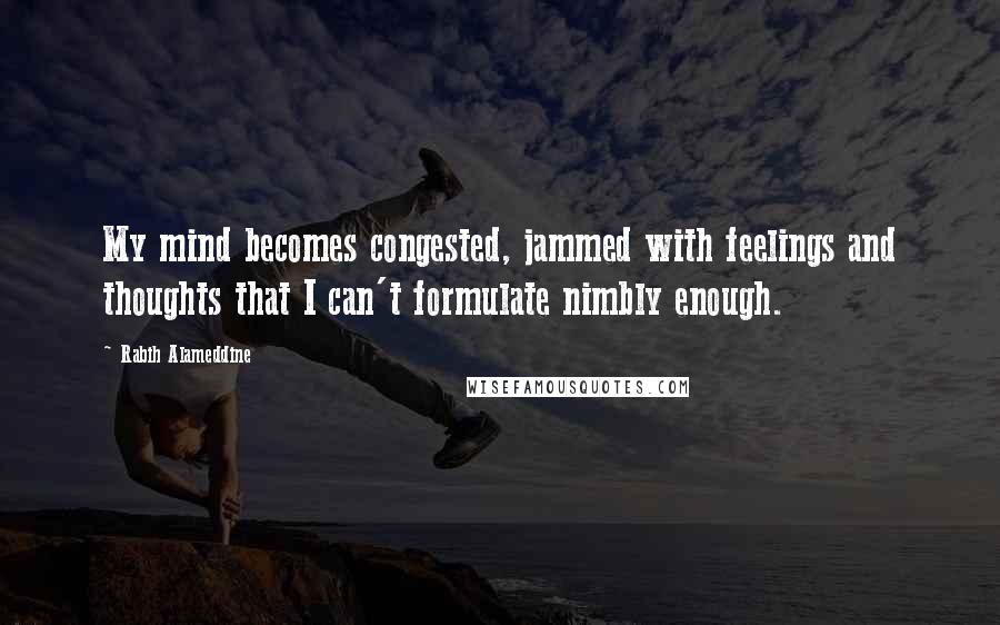 Rabih Alameddine Quotes: My mind becomes congested, jammed with feelings and thoughts that I can't formulate nimbly enough.