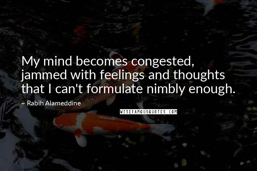 Rabih Alameddine Quotes: My mind becomes congested, jammed with feelings and thoughts that I can't formulate nimbly enough.