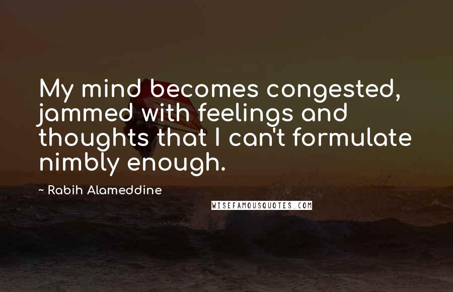 Rabih Alameddine Quotes: My mind becomes congested, jammed with feelings and thoughts that I can't formulate nimbly enough.