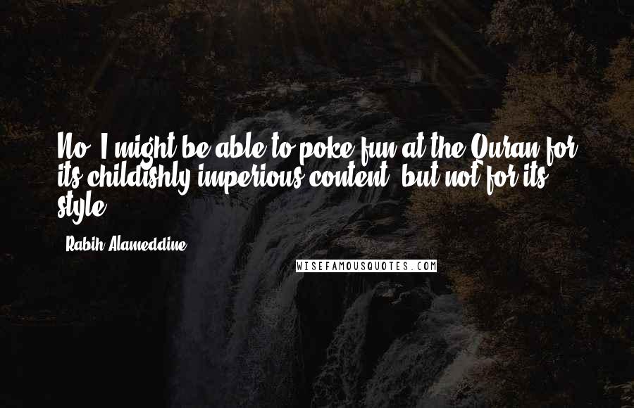 Rabih Alameddine Quotes: No, I might be able to poke fun at the Quran for its childishly imperious content, but not for its style.