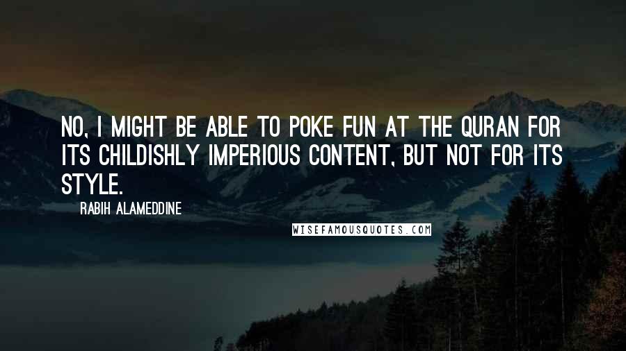 Rabih Alameddine Quotes: No, I might be able to poke fun at the Quran for its childishly imperious content, but not for its style.