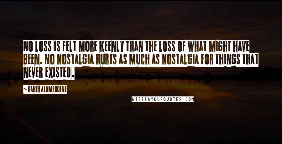 Rabih Alameddine Quotes: No loss is felt more keenly than the loss of what might have been. No nostalgia hurts as much as nostalgia for things that never existed.