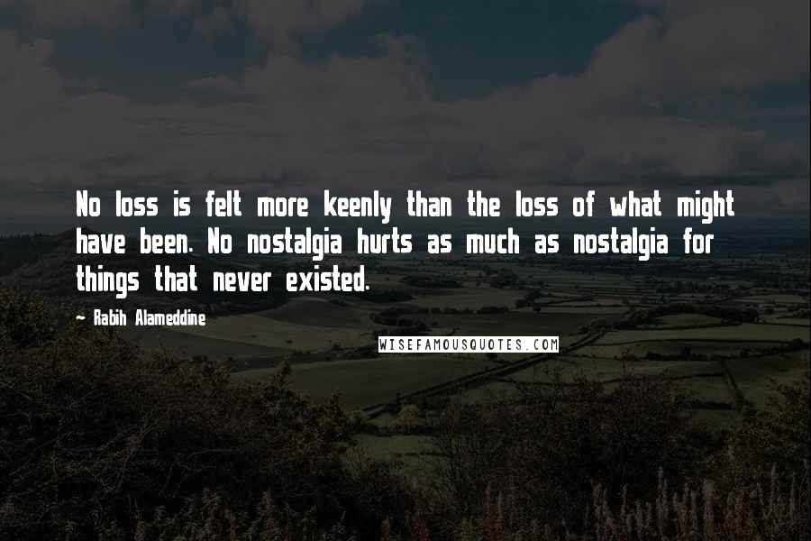 Rabih Alameddine Quotes: No loss is felt more keenly than the loss of what might have been. No nostalgia hurts as much as nostalgia for things that never existed.