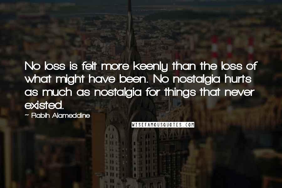 Rabih Alameddine Quotes: No loss is felt more keenly than the loss of what might have been. No nostalgia hurts as much as nostalgia for things that never existed.