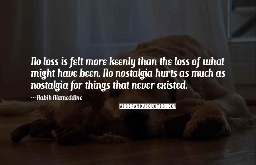 Rabih Alameddine Quotes: No loss is felt more keenly than the loss of what might have been. No nostalgia hurts as much as nostalgia for things that never existed.