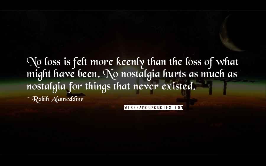 Rabih Alameddine Quotes: No loss is felt more keenly than the loss of what might have been. No nostalgia hurts as much as nostalgia for things that never existed.
