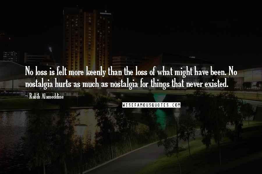 Rabih Alameddine Quotes: No loss is felt more keenly than the loss of what might have been. No nostalgia hurts as much as nostalgia for things that never existed.