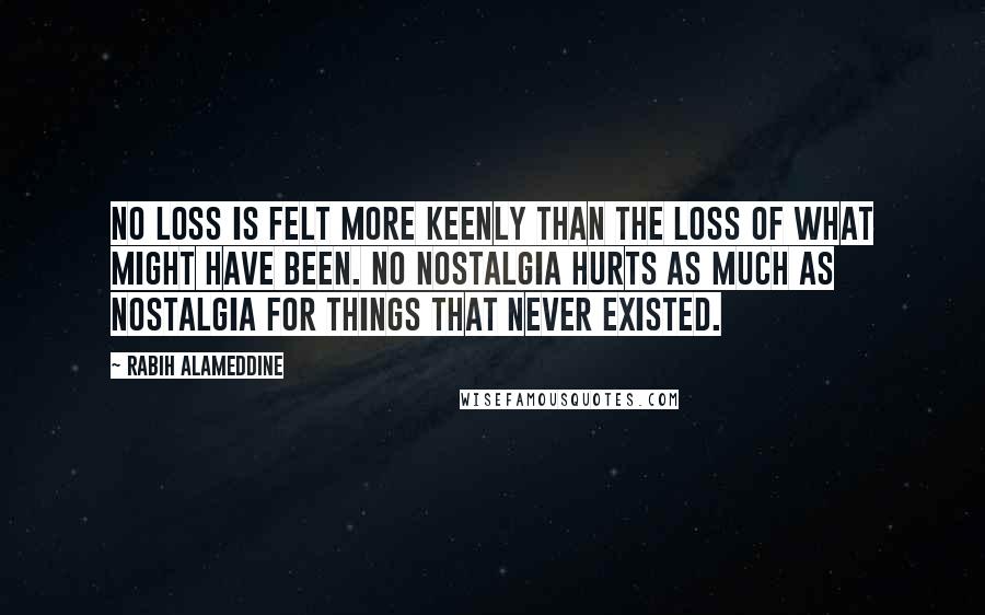 Rabih Alameddine Quotes: No loss is felt more keenly than the loss of what might have been. No nostalgia hurts as much as nostalgia for things that never existed.