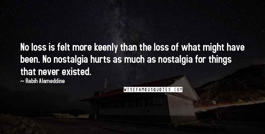 Rabih Alameddine Quotes: No loss is felt more keenly than the loss of what might have been. No nostalgia hurts as much as nostalgia for things that never existed.