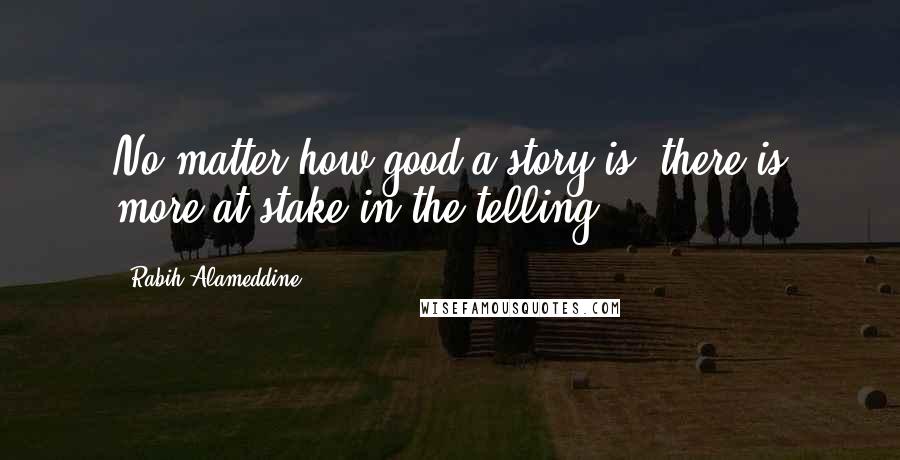 Rabih Alameddine Quotes: No matter how good a story is, there is more at stake in the telling.