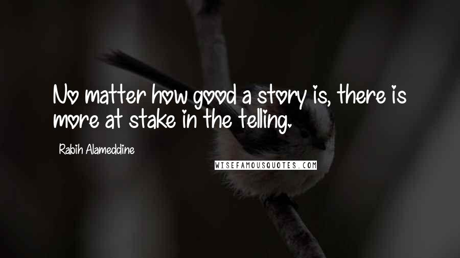 Rabih Alameddine Quotes: No matter how good a story is, there is more at stake in the telling.