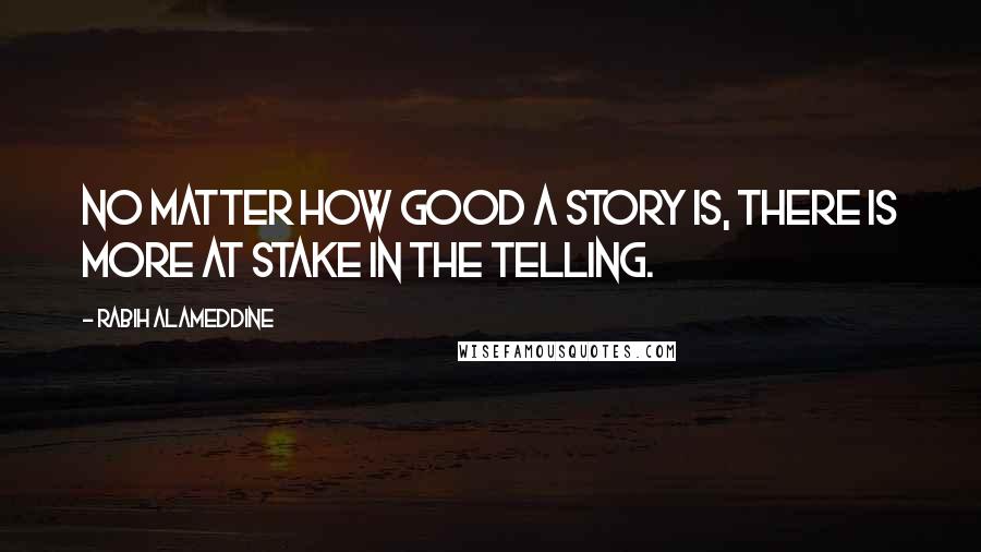 Rabih Alameddine Quotes: No matter how good a story is, there is more at stake in the telling.