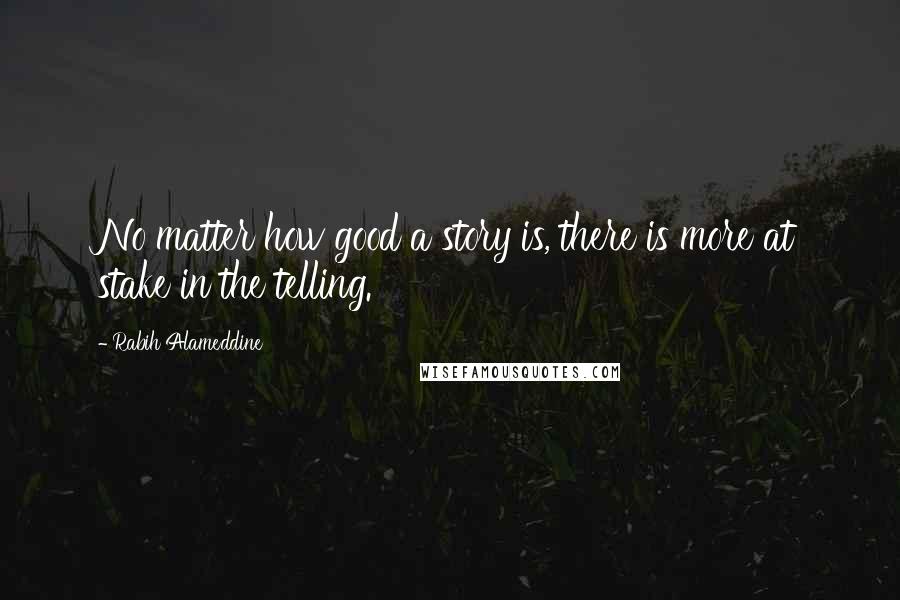 Rabih Alameddine Quotes: No matter how good a story is, there is more at stake in the telling.