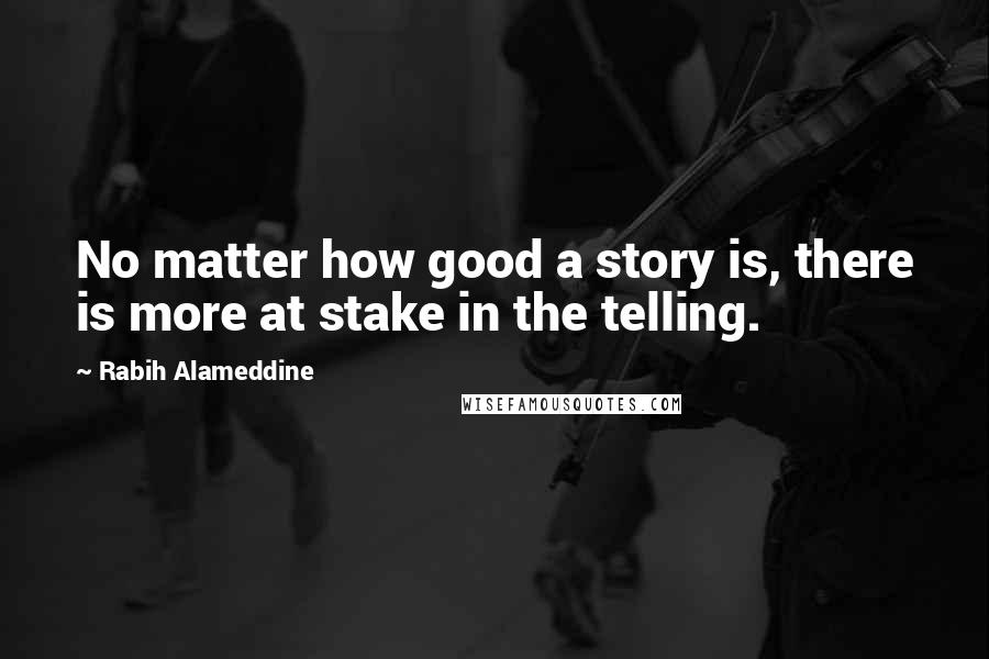 Rabih Alameddine Quotes: No matter how good a story is, there is more at stake in the telling.