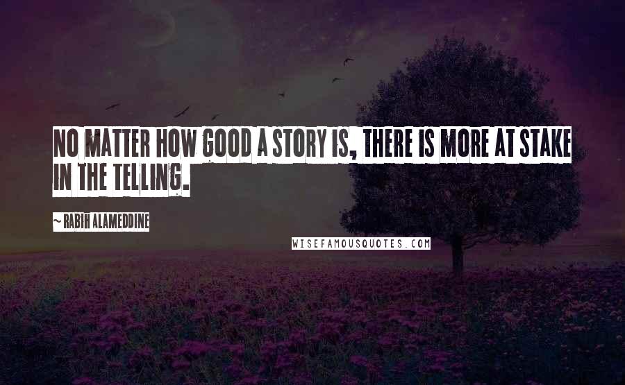 Rabih Alameddine Quotes: No matter how good a story is, there is more at stake in the telling.