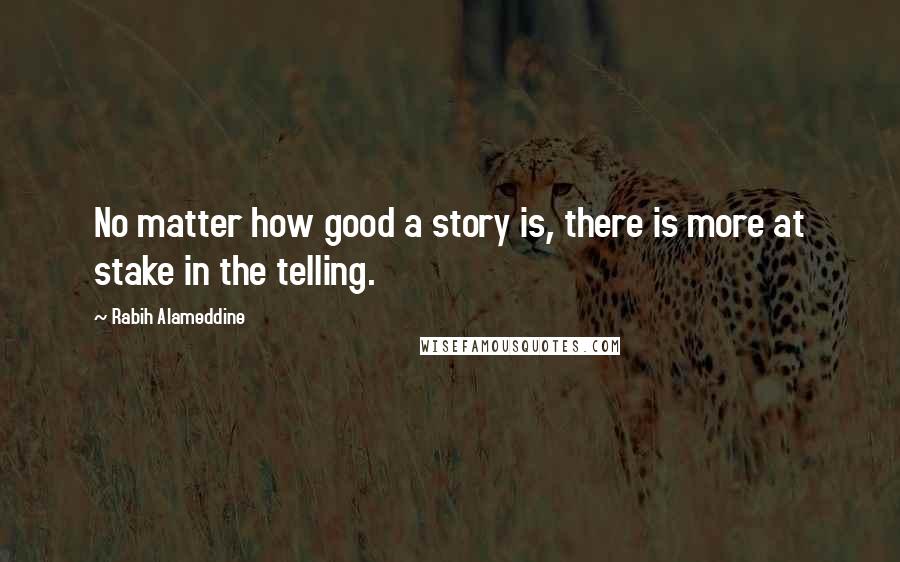 Rabih Alameddine Quotes: No matter how good a story is, there is more at stake in the telling.