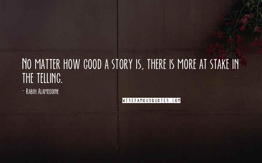 Rabih Alameddine Quotes: No matter how good a story is, there is more at stake in the telling.