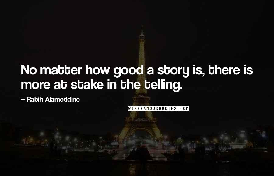 Rabih Alameddine Quotes: No matter how good a story is, there is more at stake in the telling.