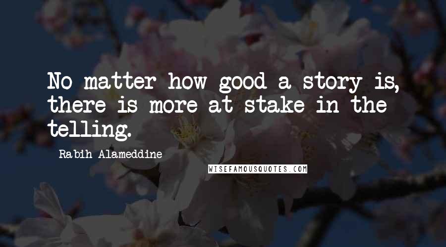 Rabih Alameddine Quotes: No matter how good a story is, there is more at stake in the telling.