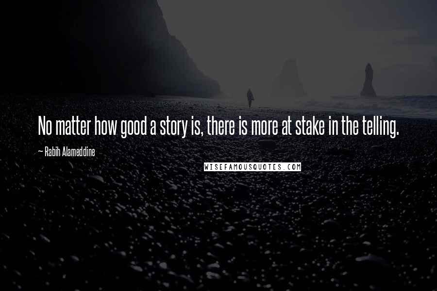 Rabih Alameddine Quotes: No matter how good a story is, there is more at stake in the telling.