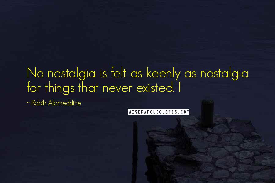 Rabih Alameddine Quotes: No nostalgia is felt as keenly as nostalgia for things that never existed. I