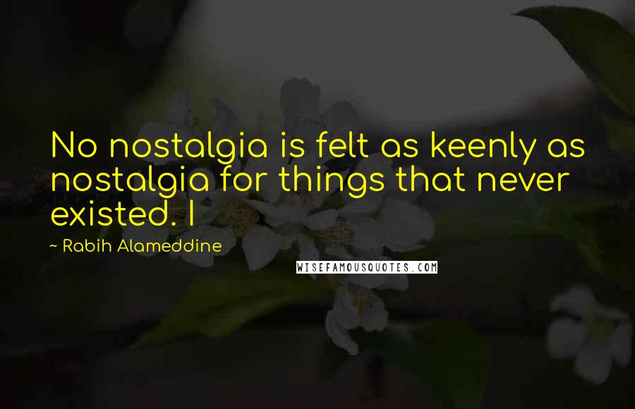 Rabih Alameddine Quotes: No nostalgia is felt as keenly as nostalgia for things that never existed. I