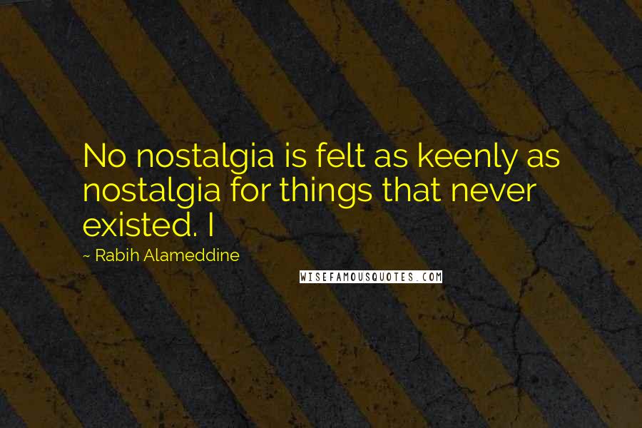 Rabih Alameddine Quotes: No nostalgia is felt as keenly as nostalgia for things that never existed. I