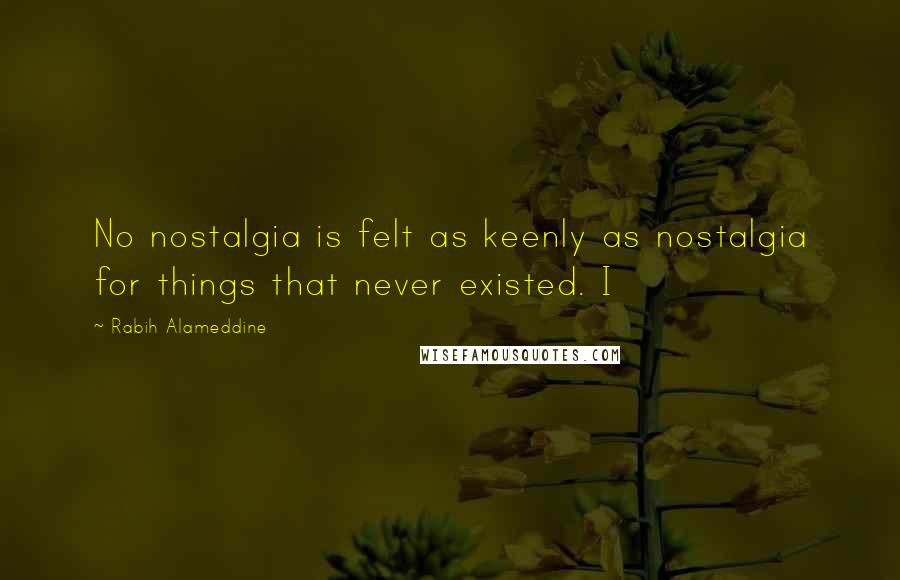 Rabih Alameddine Quotes: No nostalgia is felt as keenly as nostalgia for things that never existed. I