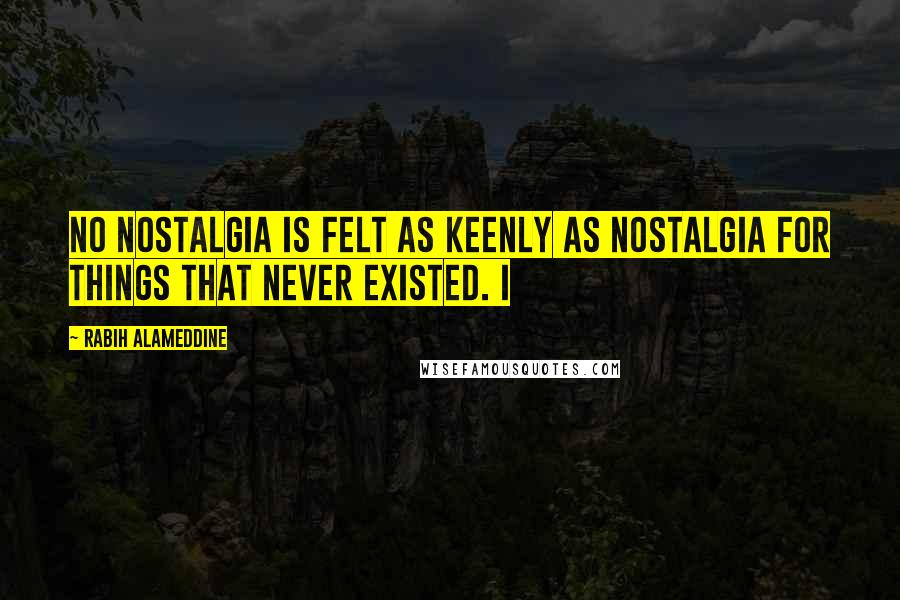 Rabih Alameddine Quotes: No nostalgia is felt as keenly as nostalgia for things that never existed. I