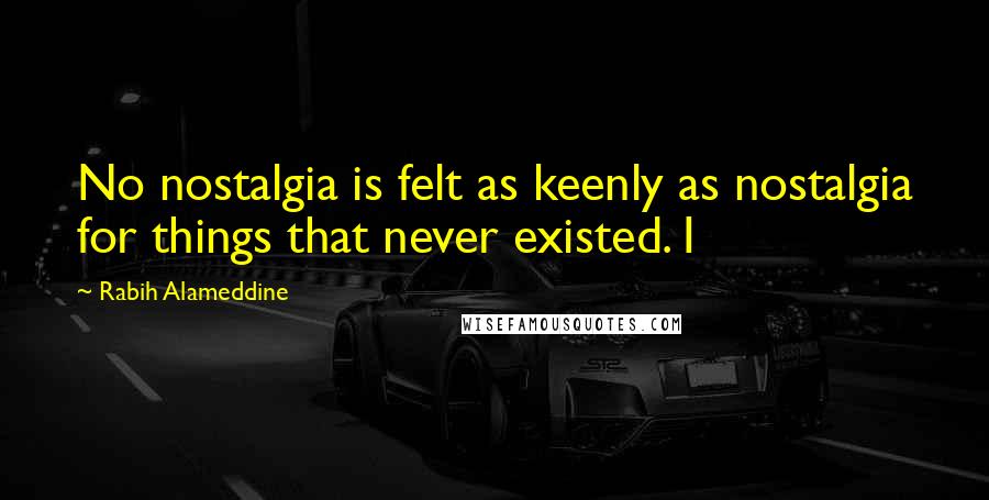 Rabih Alameddine Quotes: No nostalgia is felt as keenly as nostalgia for things that never existed. I