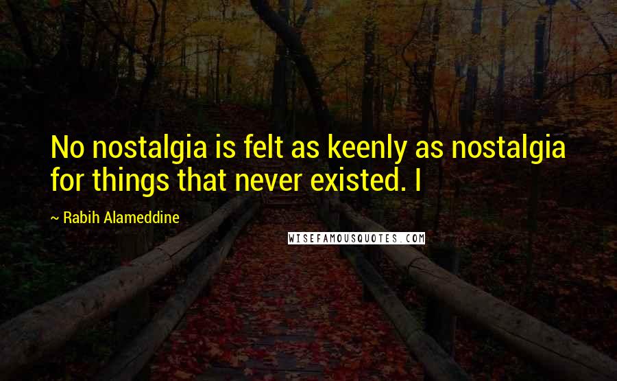 Rabih Alameddine Quotes: No nostalgia is felt as keenly as nostalgia for things that never existed. I