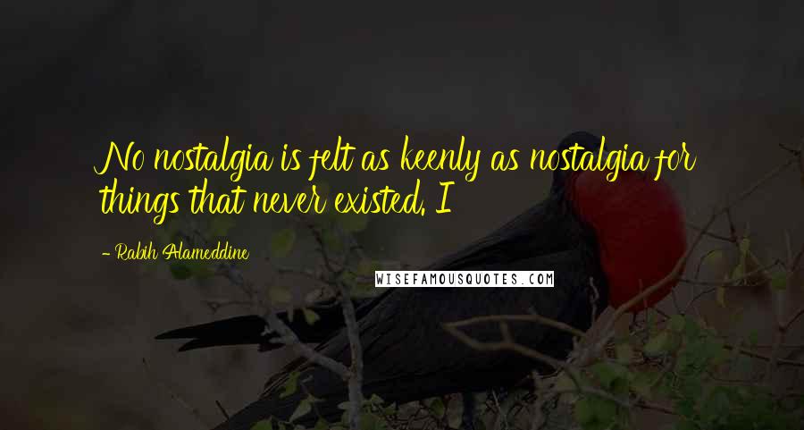 Rabih Alameddine Quotes: No nostalgia is felt as keenly as nostalgia for things that never existed. I