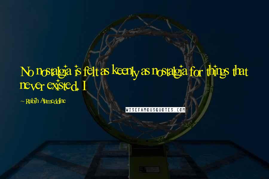 Rabih Alameddine Quotes: No nostalgia is felt as keenly as nostalgia for things that never existed. I