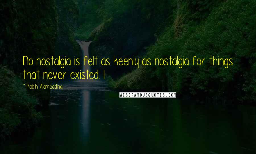 Rabih Alameddine Quotes: No nostalgia is felt as keenly as nostalgia for things that never existed. I