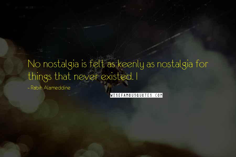 Rabih Alameddine Quotes: No nostalgia is felt as keenly as nostalgia for things that never existed. I