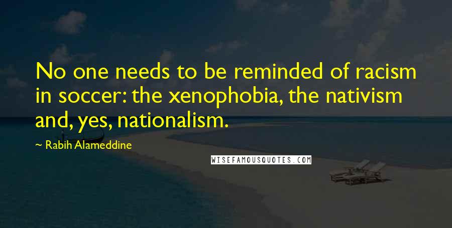 Rabih Alameddine Quotes: No one needs to be reminded of racism in soccer: the xenophobia, the nativism and, yes, nationalism.
