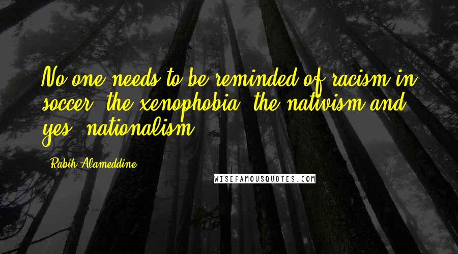 Rabih Alameddine Quotes: No one needs to be reminded of racism in soccer: the xenophobia, the nativism and, yes, nationalism.