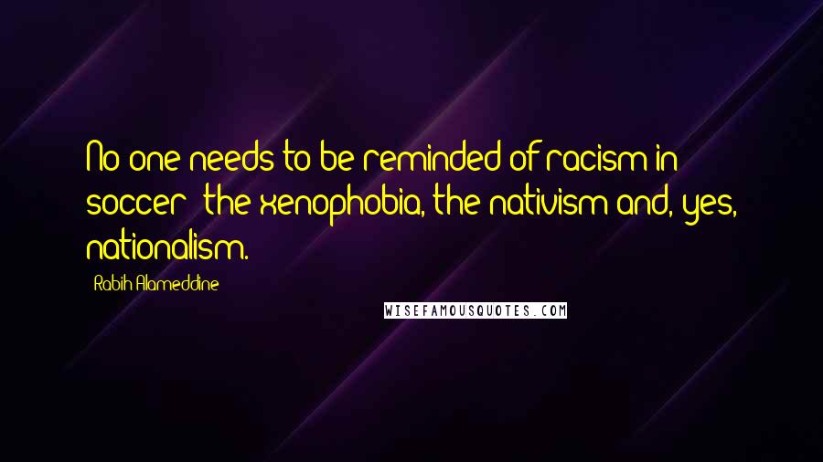 Rabih Alameddine Quotes: No one needs to be reminded of racism in soccer: the xenophobia, the nativism and, yes, nationalism.