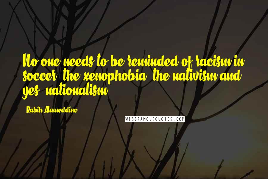 Rabih Alameddine Quotes: No one needs to be reminded of racism in soccer: the xenophobia, the nativism and, yes, nationalism.