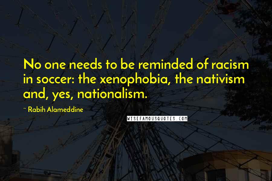Rabih Alameddine Quotes: No one needs to be reminded of racism in soccer: the xenophobia, the nativism and, yes, nationalism.