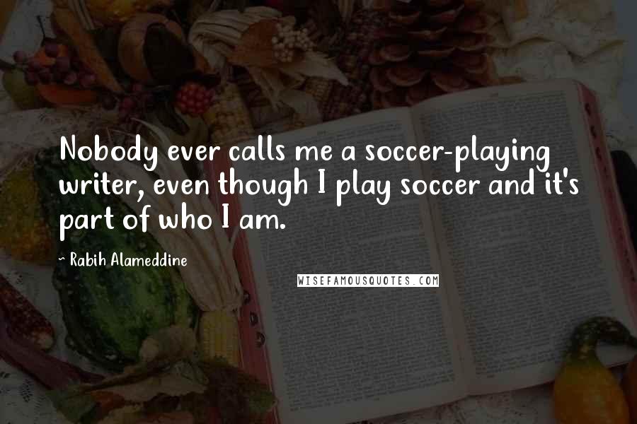 Rabih Alameddine Quotes: Nobody ever calls me a soccer-playing writer, even though I play soccer and it's part of who I am.