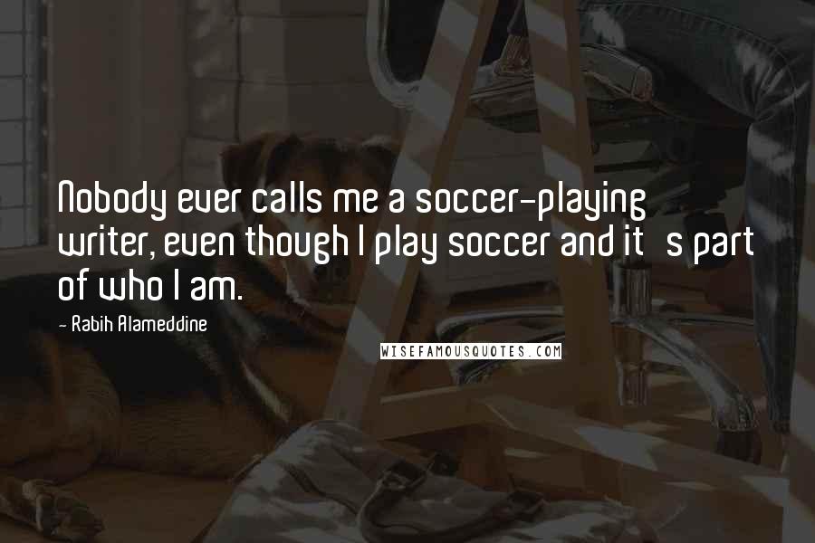 Rabih Alameddine Quotes: Nobody ever calls me a soccer-playing writer, even though I play soccer and it's part of who I am.