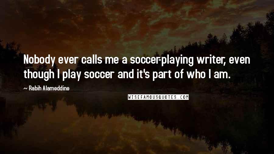 Rabih Alameddine Quotes: Nobody ever calls me a soccer-playing writer, even though I play soccer and it's part of who I am.