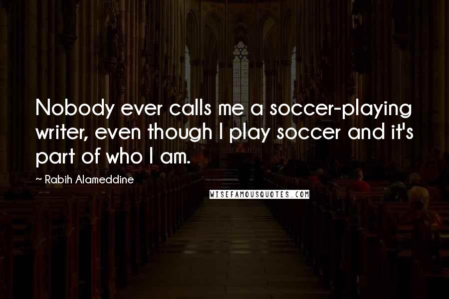 Rabih Alameddine Quotes: Nobody ever calls me a soccer-playing writer, even though I play soccer and it's part of who I am.