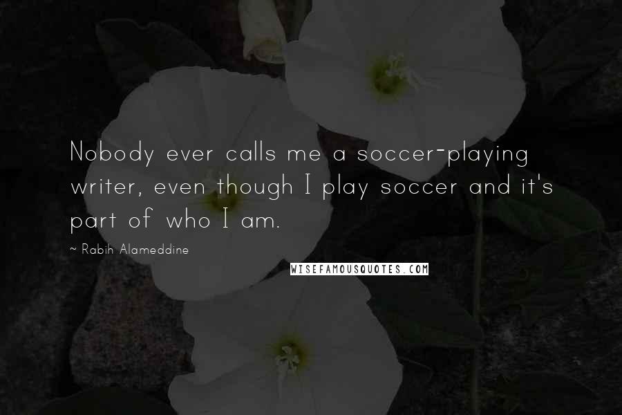 Rabih Alameddine Quotes: Nobody ever calls me a soccer-playing writer, even though I play soccer and it's part of who I am.