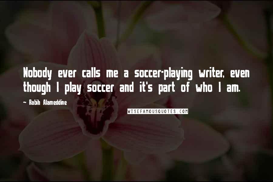 Rabih Alameddine Quotes: Nobody ever calls me a soccer-playing writer, even though I play soccer and it's part of who I am.