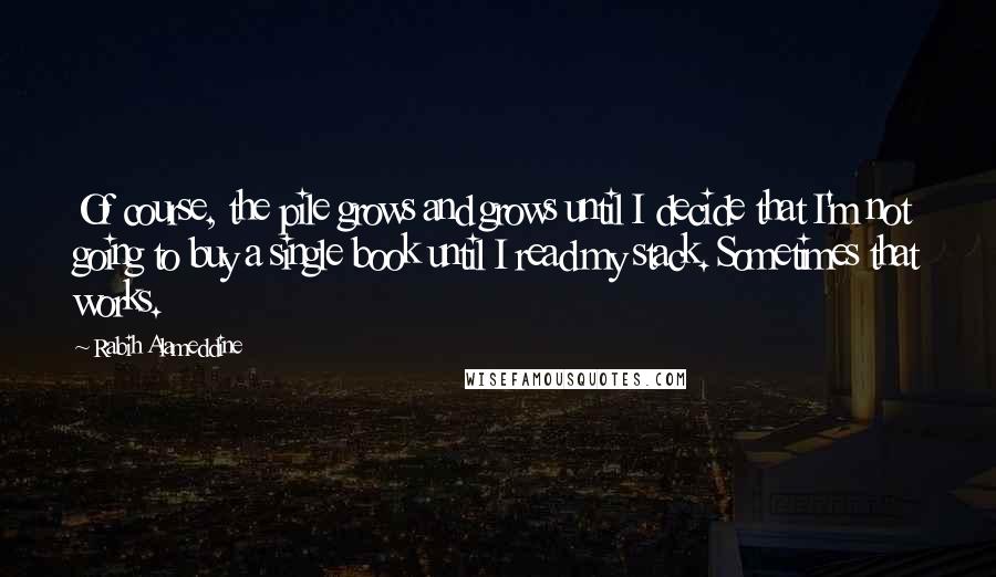 Rabih Alameddine Quotes: Of course, the pile grows and grows until I decide that I'm not going to buy a single book until I read my stack. Sometimes that works.