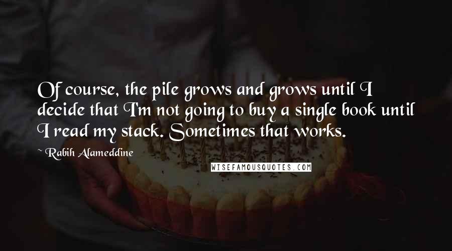 Rabih Alameddine Quotes: Of course, the pile grows and grows until I decide that I'm not going to buy a single book until I read my stack. Sometimes that works.