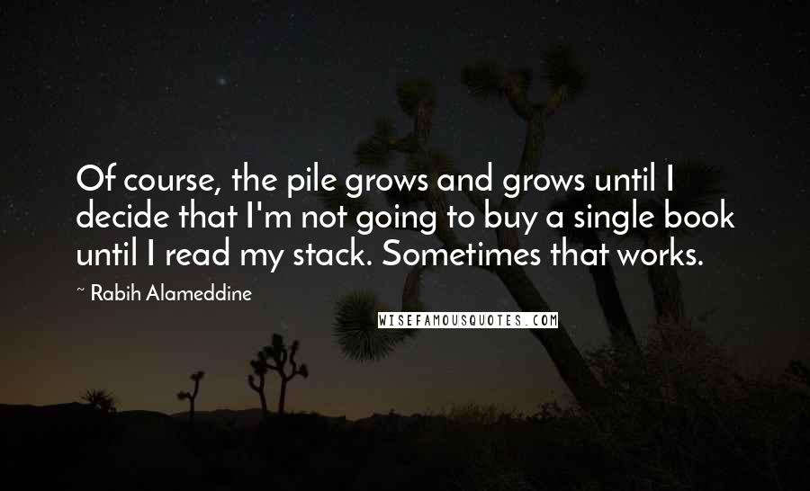 Rabih Alameddine Quotes: Of course, the pile grows and grows until I decide that I'm not going to buy a single book until I read my stack. Sometimes that works.