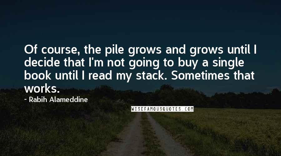 Rabih Alameddine Quotes: Of course, the pile grows and grows until I decide that I'm not going to buy a single book until I read my stack. Sometimes that works.